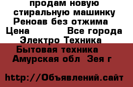 продам новую стиральную машинку Реноав без отжима › Цена ­ 2 500 - Все города Электро-Техника » Бытовая техника   . Амурская обл.,Зея г.